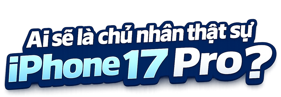 Ai mới là chủ nhân thật sự của iPhone 17 Pro?